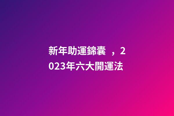 新年助運錦囊，2023年六大開運法